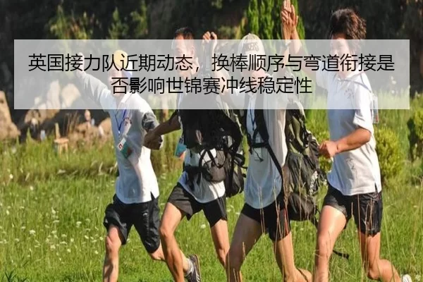 英国接力队近期动态，换棒顺序与弯道衔接是否影响世锦赛冲线稳定性
